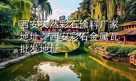 西安天然彩石涂料廠家地址，西安彩石金屬瓦批發(fā)地址