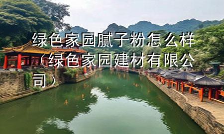 綠色家園膩?zhàn)臃墼趺礃樱ňG色家園建材有限公司）