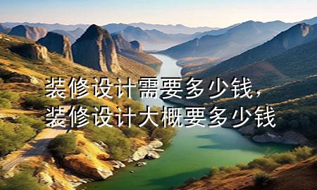 裝修設(shè)計(jì)需要多少錢，裝修設(shè)計(jì)大概要多少錢