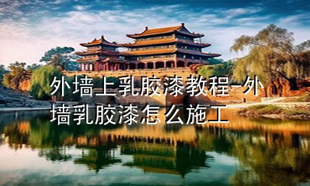 外墻上乳膠漆教程-外墻乳膠漆怎么施工