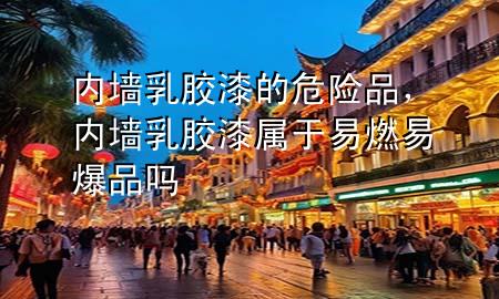 內(nèi)墻乳膠漆的危險(xiǎn)品，內(nèi)墻乳膠漆屬于易燃易爆品嗎