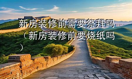 新房裝修前需要祭拜嗎（新房裝修前要燒紙嗎）
