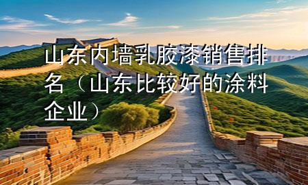 山東內(nèi)墻乳膠漆銷售排名（山東比較好的涂料企業(yè)）