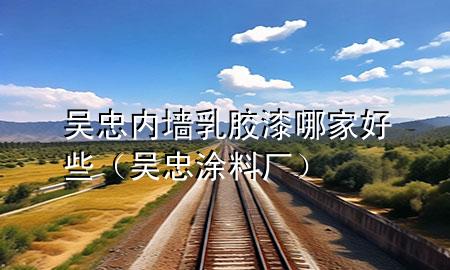 吳忠內(nèi)墻乳膠漆哪家好些（吳忠涂料廠）