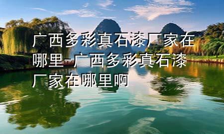 廣西多彩真石漆廠家在哪里-廣西多彩真石漆廠家在哪里啊