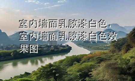 室內(nèi)墻面乳膠漆白色，室內(nèi)墻面乳膠漆白色效果圖