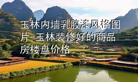 玉林內(nèi)墻乳膠漆風(fēng)格圖片-玉林裝修好的商品房樓盤價(jià)格