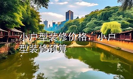 小戶型裝修價格，小戶型裝修預算