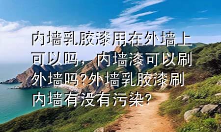內(nèi)墻乳膠漆用在外墻上可以嗎，內(nèi)墻漆可以刷外墻嗎?外墻乳膠漆刷內(nèi)墻有沒有污染?