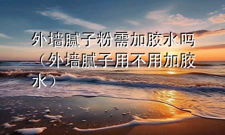 外墻膩?zhàn)臃坌杓幽z水嗎（外墻膩?zhàn)佑貌挥眉幽z水）