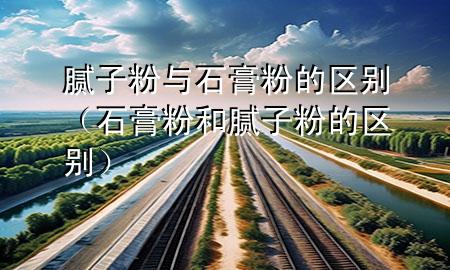 膩?zhàn)臃叟c石膏粉的區(qū)別（石膏粉和膩?zhàn)臃鄣膮^(qū)別）