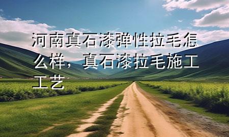 河南真石漆彈性拉毛怎么樣，真石漆拉毛施工工藝