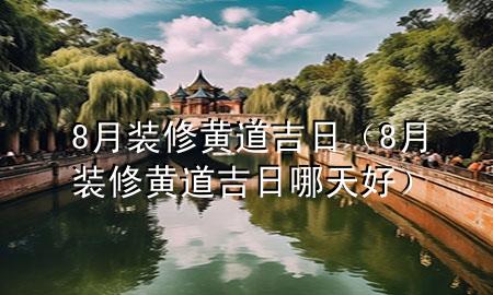 8月裝修黃道吉日（8月裝修黃道吉日哪天好）