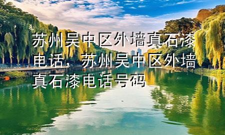 蘇州吳中區(qū)外墻真石漆電話，蘇州吳中區(qū)外墻真石漆電話號(hào)碼