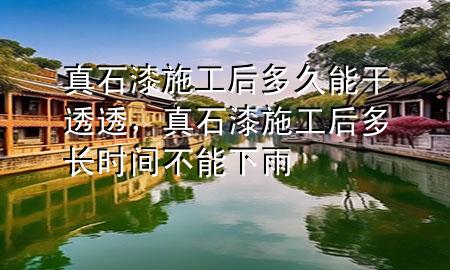 真石漆施工后多久能干透透，真石漆施工后多長(zhǎng)時(shí)間不能下雨