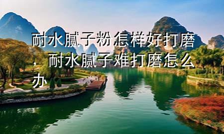 耐水膩子粉怎樣好打磨，耐水膩子難打磨怎么辦