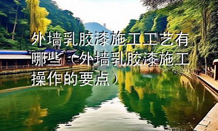 外墻乳膠漆施工工藝有哪些（外墻乳膠漆施工操作的要點(diǎn)）