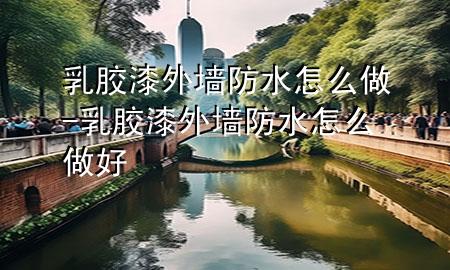 乳膠漆外墻防水怎么做-乳膠漆外墻防水怎么做好