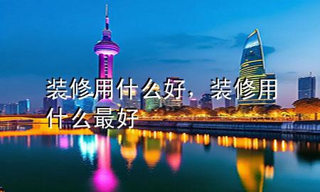 裝修用什么好，裝修用什么最好