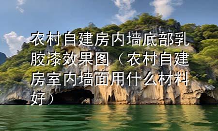 農(nóng)村自建房內(nèi)墻底部乳膠漆效果圖（農(nóng)村自建房室內(nèi)墻面用什么材料好）
