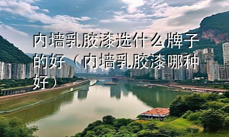 內墻乳膠漆選什么牌子的好（內墻乳膠漆哪種好）