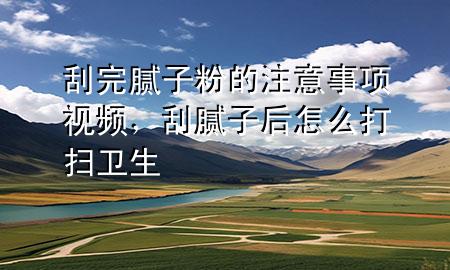 刮完膩子粉的注意事項視頻，刮膩子后怎么打掃衛(wèi)生