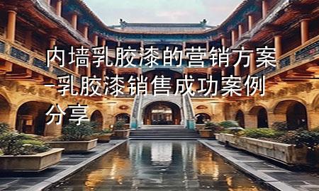 內(nèi)墻乳膠漆的營銷方案-乳膠漆銷售成功案例分享