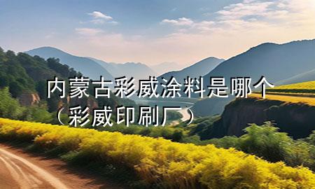 內(nèi)蒙古彩威涂料是哪個(gè)（彩威印刷廠）