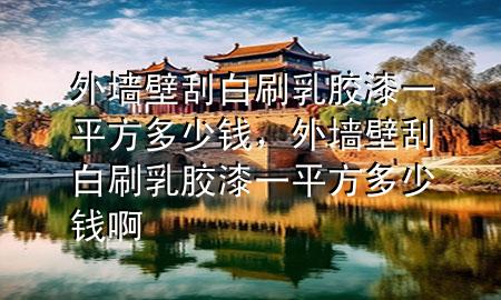 外墻壁刮白刷乳膠漆一平方多少錢，外墻壁刮白刷乳膠漆一平方多少錢啊