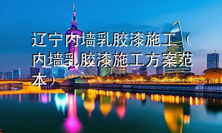 遼寧內(nèi)墻乳膠漆施工（內(nèi)墻乳膠漆施工方案范本）