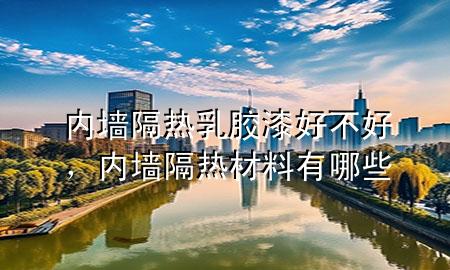 內(nèi)墻隔熱乳膠漆好不好，內(nèi)墻隔熱材料有哪些