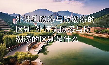 外墻乳膠漆與防潮漆的區(qū)別-外墻乳膠漆與防潮漆的區(qū)別是什么