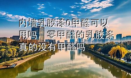 內(nèi)墻乳膠漆0甲醛可以用嗎，零甲醛的乳膠漆真的沒有甲醛嗎