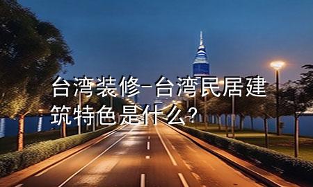 臺灣裝修-臺灣民居建筑特色是什么?