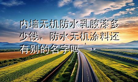 內(nèi)墻無機防水乳膠漆多少錢，防水無機涂料還有別的名字嗎