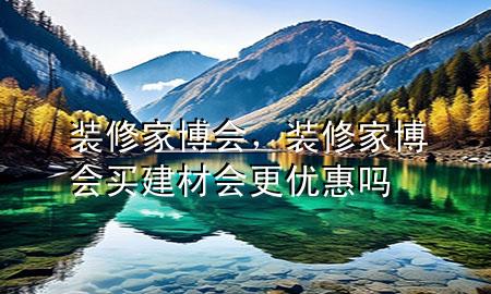 裝修家博會，裝修家博會買建材會更優(yōu)惠嗎