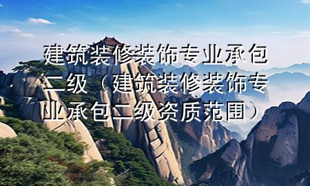 建筑裝修裝飾專業(yè)承包二級(jí)（建筑裝修裝飾專業(yè)承包二級(jí)資質(zhì)范圍）