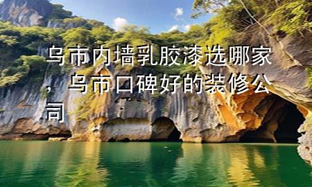 烏市內(nèi)墻乳膠漆選哪家，烏市口碑好的裝修公司