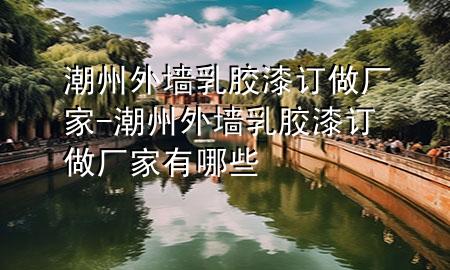 潮州外墻乳膠漆訂做廠家-潮州外墻乳膠漆訂做廠家有哪些