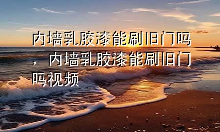 內(nèi)墻乳膠漆能刷舊門嗎，內(nèi)墻乳膠漆能刷舊門嗎視頻