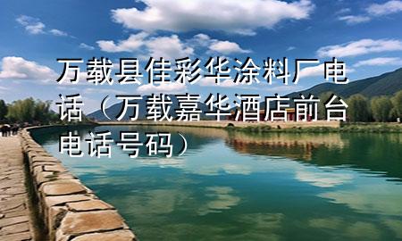 萬載縣佳彩華涂料廠電話（萬載嘉華酒店前臺電話號碼）