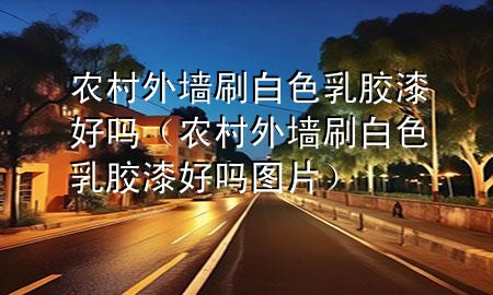 農(nóng)村外墻刷白色乳膠漆好嗎（農(nóng)村外墻刷白色乳膠漆好嗎圖片）