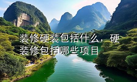 裝修硬裝包括什么，硬裝修包括哪些項目