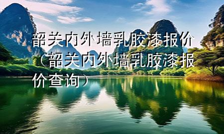 韶關(guān)內(nèi)外墻乳膠漆報價（韶關(guān)內(nèi)外墻乳膠漆報價查詢）