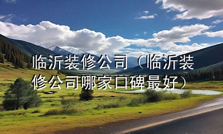 臨沂裝修公司（臨沂裝修公司哪家口碑最好）