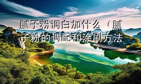 膩?zhàn)臃壅{(diào)白加什么（膩?zhàn)臃鄣恼{(diào)配和涂刷方法）
