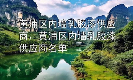 黃浦區(qū)內(nèi)墻乳膠漆供應(yīng)商，黃浦區(qū)內(nèi)墻乳膠漆供應(yīng)商名單