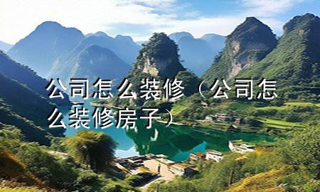公司怎么裝修（公司怎么裝修房子）