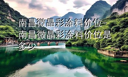 南昌微晶彩涂料價(jià)位-南昌微晶彩涂料價(jià)位是多少