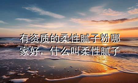 有資質(zhì)的柔性膩?zhàn)臃勰募液?，什么叫柔性膩?zhàn)?>
             </div>
             <!--文章無圖的情況下插入一張圖片end-->
              
      <p>本篇文章給大家談?wù)動匈Y質(zhì)的柔性膩?zhàn)臃勰募液茫约笆裁唇腥嵝阅佔(zhàn)訉?yīng)的知識點(diǎn)，希望對各位有所幫助，不要忘了收***本站喔。
今天給各位分享有資質(zhì)的柔性膩?zhàn)臃勰募液玫闹R，其中也會對什么叫柔性膩?zhàn)舆M(jìn)行解釋，如果能碰巧解決***現(xiàn)在面臨的問題，別忘了關(guān)注本站，現(xiàn)在開始吧！</p><ol type=